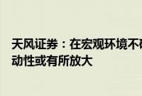 天风证券：在宏观环境不确定性逐渐增加的背景下，美股波动性或有所放大