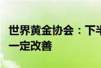 世界黄金协会：下半年中国市场金饰需求或有一定改善
