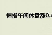 恒指午间休盘涨0.4%,小米集团涨超8%
