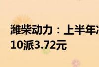 潍柴动力：上半年净利润同比增51.41%，拟10派3.72元