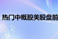 热门中概股美股盘前涨跌不一，网易跌近6%