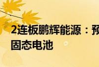 2连板鹏辉能源：预计一年内不会大批量生产固态电池