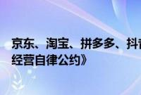 京东、淘宝、拼多多、抖音、快手共同签署《网络交易合规经营自律公约》