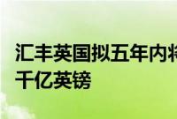 汇丰英国拟五年内将财富业务管理资产翻倍至千亿英镑