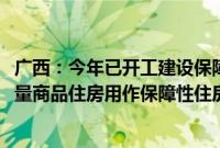 广西：今年已开工建设保障性住房2958套，同时启动收购存量商品住房用作保障性住房工作