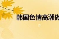 韩国色情高潮做大尺度电在线观看
