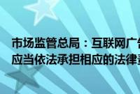 市场监管总局：互联网广告不具有可识别性的，广告发布者应当依法承担相应的法律责任