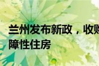 兰州发布新政，收购已建成存量商品房用作保障性住房