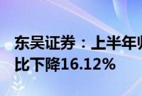 东吴证券：上半年归母净利润11.65亿元，同比下降16.12%