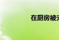 在厨房被夫上司强迫BD