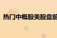 热门中概股美股盘前普跌，拼多多跌超18%