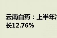 云南白药：上半年净利润31.89亿元，同比增长12.76%