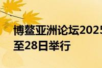 博鳌亚洲论坛2025年年会将于明年3月25日至28日举行