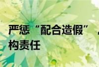 严惩“配合造假”，监管部门重拳压实中介机构责任