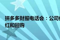 拼多多财报电话会：公司仍在加大投入，未来几年不考虑分红和回购