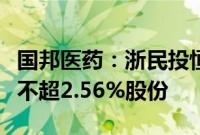 国邦医药:浙民投恒华、丝路基金拟合计减持不超2.56%股份