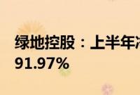 绿地控股：上半年净利润2.1亿元，同比减少91.97%