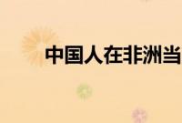 中国人在非洲当酋长:能娶4个老婆