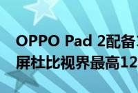 OPPO Pad 2配备11.6英寸2.8K144Hz显示屏杜比视界最高12GB内存