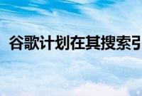 谷歌计划在其搜索引擎中添加人工智能工具