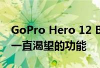GoPro Hero 12 Black摄像机终于添加了我一直渴望的功能