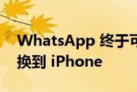 WhatsApp 终于可以轻松地从 Android 切换到 iPhone
