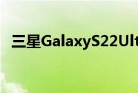 三星GalaxyS22Ultra的相机即将变得更好