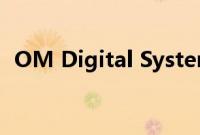 OM Digital Systems发布第一款相机系统