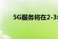 5G服务将在2-3年内覆盖大部分地区