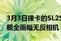 3月3日徕卡的SL2S是一款更轻非常昂贵的旗舰全画幅无反相机
