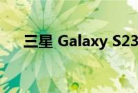 三星 Galaxy S23 不会使用屏下摄像头