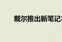 戴尔推出新笔记本电脑系列和台式机