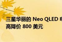 三星华丽的 Neo QLED 电视价格在接下来的几个小时内最高降价 800 美元