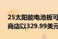 25太阳能电池板可在GeekyGadgetsDeals商店以329.99美元的价格购买