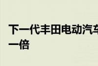 下一代丰田电动汽车电池计划使行驶里程增加一倍