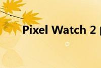 Pixel Watch 2 的首次更新令人失望