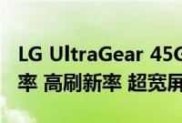 LG UltraGear 45GR65DC 发布1440p 分辨率 高刷新率 超宽屏
