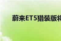 蔚来ET5猎装版将在6-7月于欧洲发布