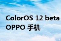 ColorOS 12 beta 和稳定更新推出到更多的 OPPO 手机