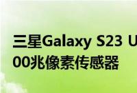 三星Galaxy S23 Ultra可能会搭载该品牌的200兆像素传感器
