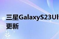 三星GalaxyS23Ultra终于获得了急需的相机更新